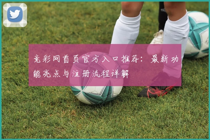 竞彩网首页官方入口推荐：最新功能亮点与注册流程详解