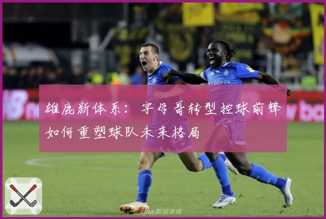 雄鹿新体系：字母哥转型控球前锋如何重塑球队未来格局