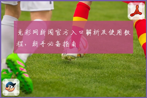 竞彩网新闻官方入口解析及使用教程，新手必备指南