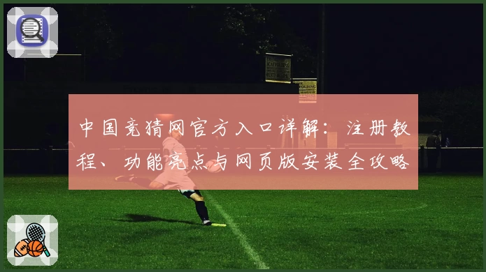中国竞猜网官方入口详解：注册教程、功能亮点与网页版安装全攻略