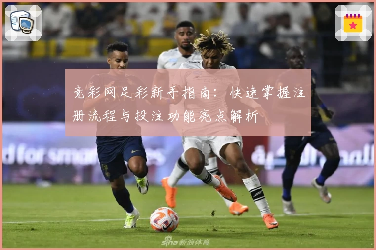 竞彩网足彩新手指南：快速掌握注册流程与投注功能亮点解析