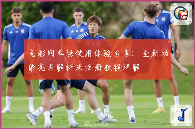 竞彩网单场使用体验分享：全新功能亮点解析及注册教程详解