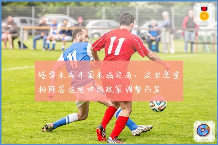 塔雷米离开国米成定局,波尔图重构阵容拒绝回购政策调整凸显