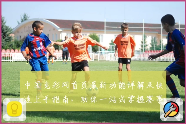 中国竞彩网首页最新功能详解及快速上手指南，助你一站式掌握赛事资讯