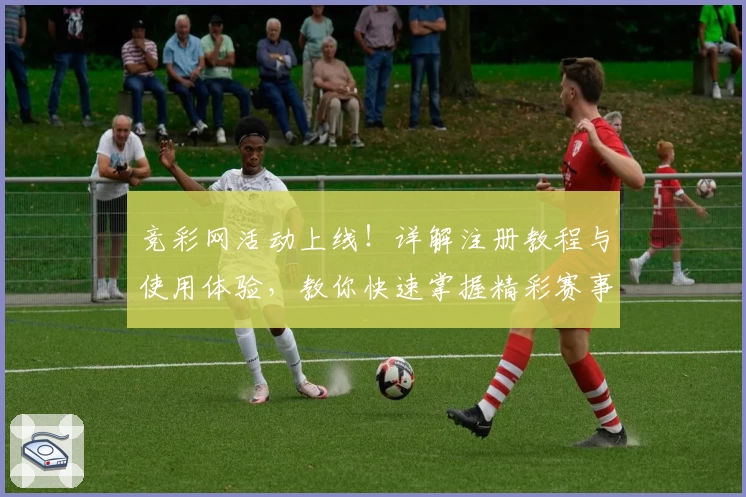 竞彩网活动上线！详解注册教程与使用体验，教你快速掌握精彩赛事新玩法