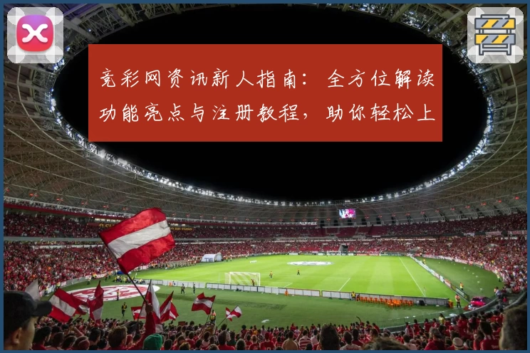 竞彩网资讯新人指南：全方位解读功能亮点与注册教程，助你轻松上手