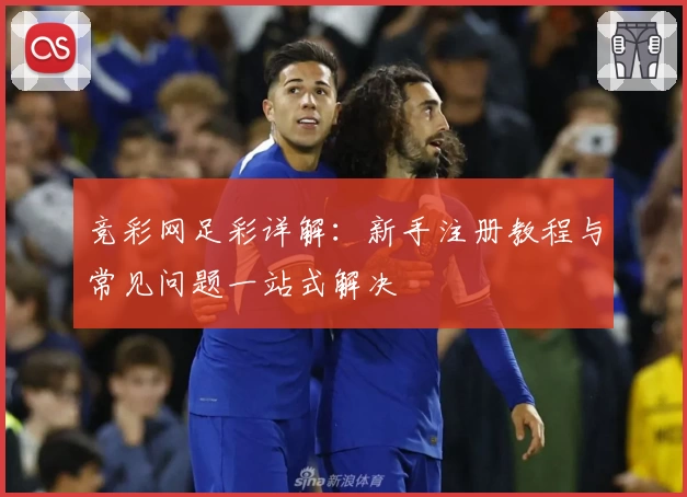 竞彩网足彩详解：新手注册教程与常见问题一站式解决