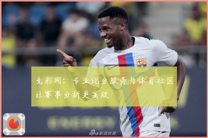 竞彩网：专业比分服务与体育社区让赛事分析更高效