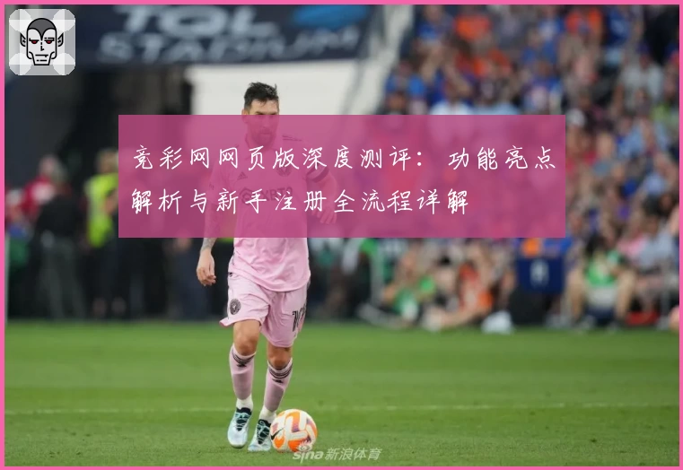 竞彩网网页版深度测评：功能亮点解析与新手注册全流程详解