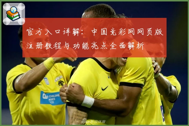 官方入口详解：中国竞彩网网页版注册教程与功能亮点全面解析