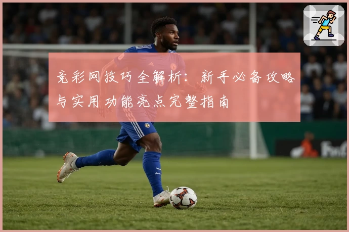 竞彩网技巧全解析：新手必备攻略与实用功能亮点完整指南