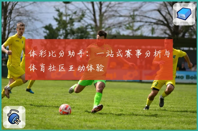 体彩比分助手:一站式赛事分析与体育社区互动体验
