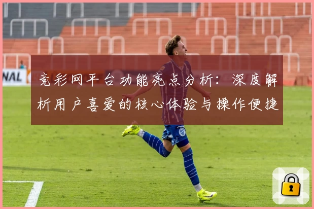竞彩网平台功能亮点分析：深度解析用户喜爱的核心体验与操作便捷