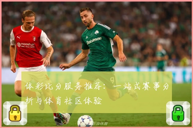 体彩比分服务推荐：一站式赛事分析与体育社区体验