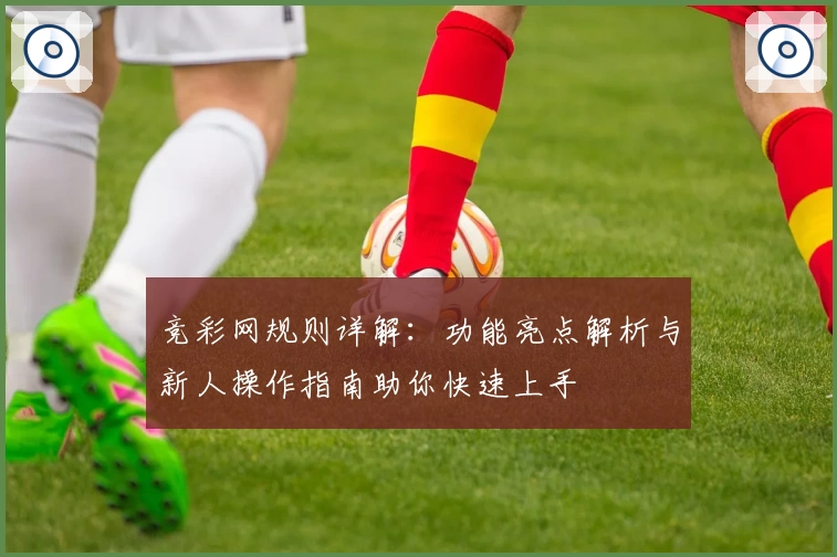 竞彩网规则详解：功能亮点解析与新人操作指南助你快速上手