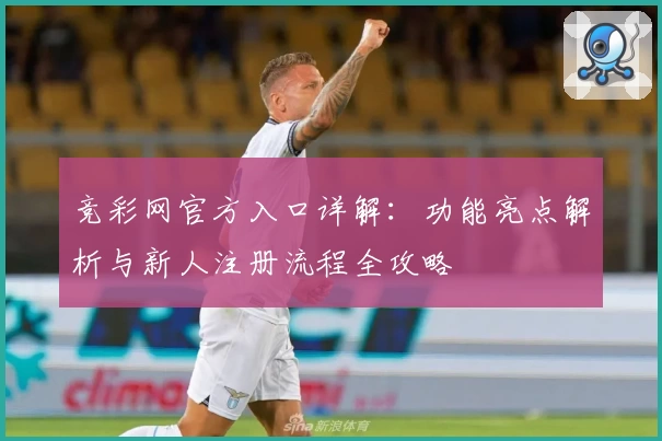 竞彩网官方入口详解：功能亮点解析与新人注册流程全攻略