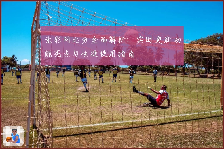 竞彩网比分全面解析：实时更新功能亮点与快捷使用指南