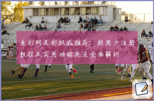 竞彩网足彩权威推荐：新用户注册教程及实用功能亮点全面解析