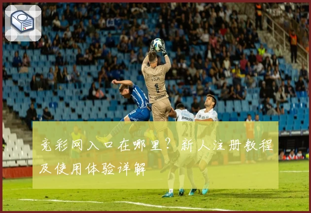 竞彩网入口在哪里？新人注册教程及使用体验详解