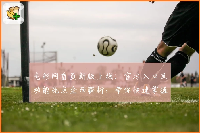 竞彩网首页新版上线：官方入口及功能亮点全面解析，带你快速掌握使用要点