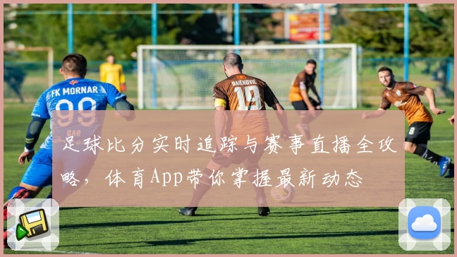 足球比分实时追踪与赛事直播全攻略,体育App带你掌握最新动态