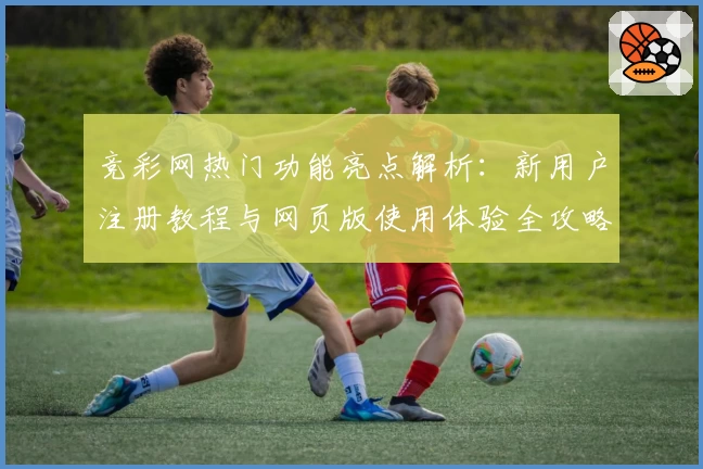 竞彩网热门功能亮点解析:新用户注册教程与网页版使用体验全攻略