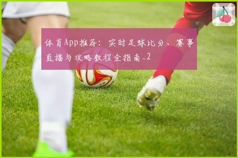 体育App推荐:实时足球比分、赛事直播与攻略教程全指南_2