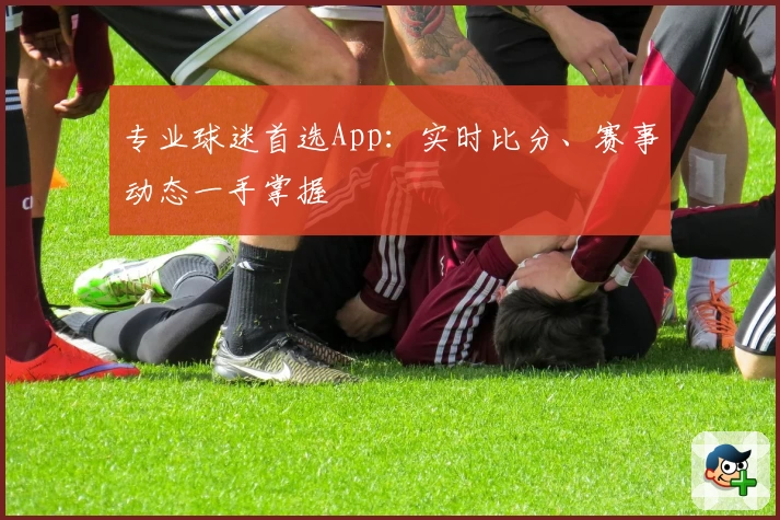专业球迷首选App：实时比分、赛事动态一手掌握