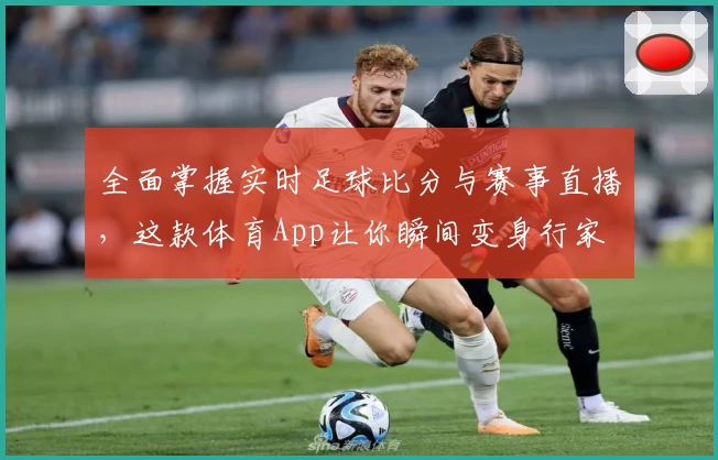 全面掌握实时足球比分与赛事直播，这款体育App让你瞬间变身行家