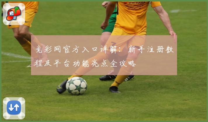 竞彩网官方入口详解:新手注册教程及平台功能亮点全攻略