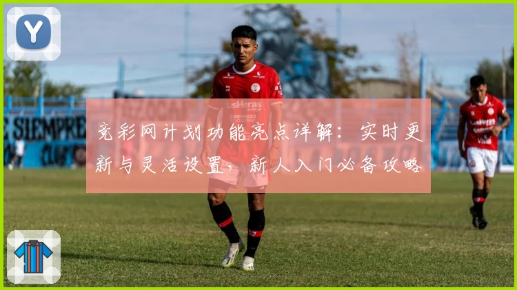 竞彩网计划功能亮点详解：实时更新与灵活设置，新人入门必备攻略