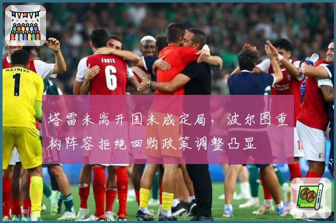 塔雷米离开国米成定局，波尔图重构阵容拒绝回购政策调整凸显