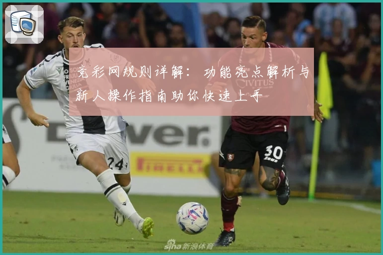 竞彩网规则详解：功能亮点解析与新人操作指南助你快速上手
