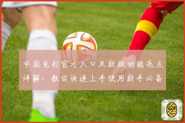 中国竞彩官方入口及新版功能亮点详解，教你快速上手使用新手必备指南