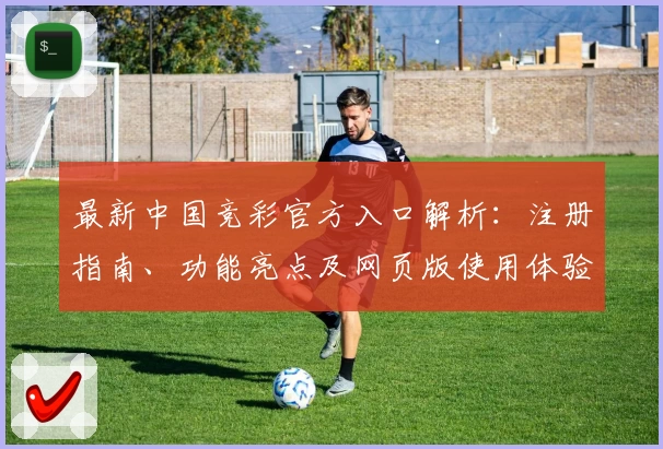 最新中国竞彩官方入口解析：注册指南、功能亮点及网页版使用体验全攻略