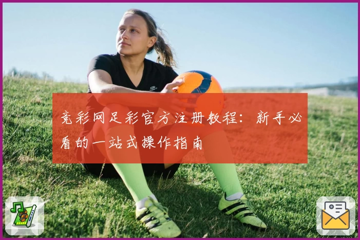 竞彩网足彩官方注册教程：新手必看的一站式操作指南