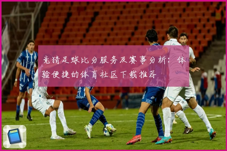 竞猜足球比分服务及赛事分析:体验便捷的体育社区下载推荐