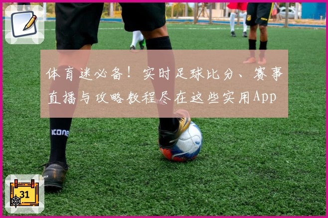 体育迷必备!实时足球比分、赛事直播与攻略教程尽在这些实用App