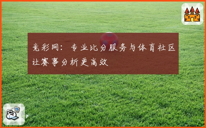 竞彩网：专业比分服务与体育社区让赛事分析更高效