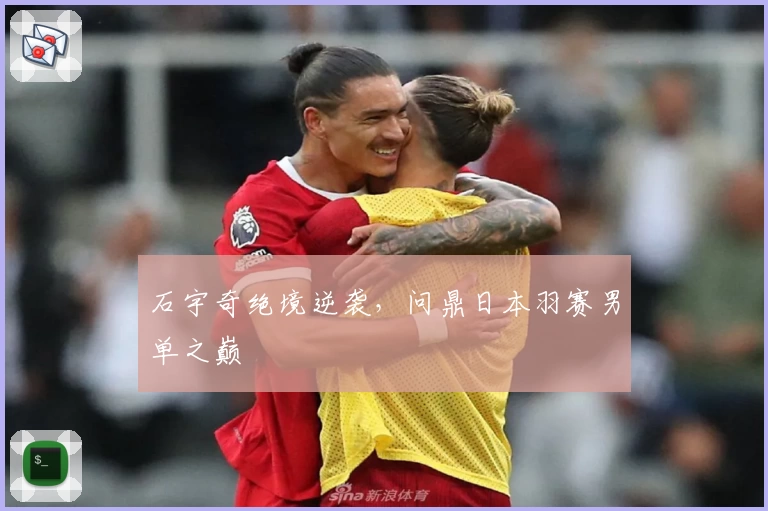 石宇奇绝境逆袭，问鼎日本羽赛男单之巅