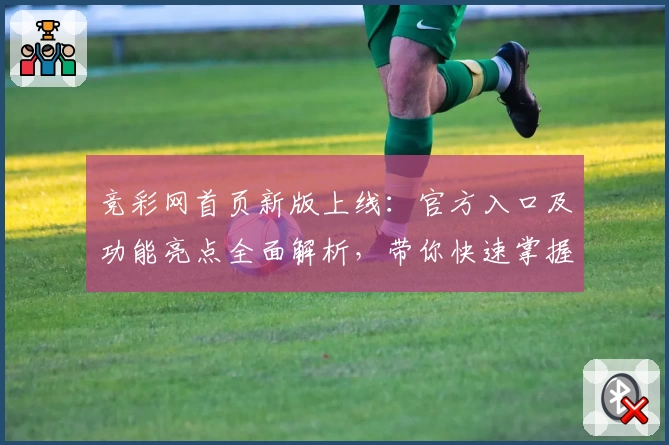 竞彩网首页新版上线:官方入口及功能亮点全面解析,带你快速掌握使用要点