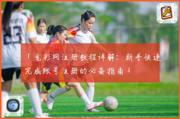 「竞彩网注册教程详解：新手快速完成账号注册的必备指南」