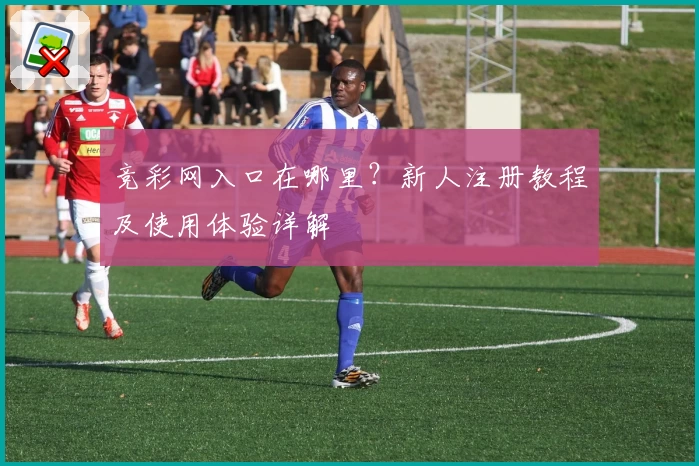 竞彩网入口在哪里?新人注册教程及使用体验详解