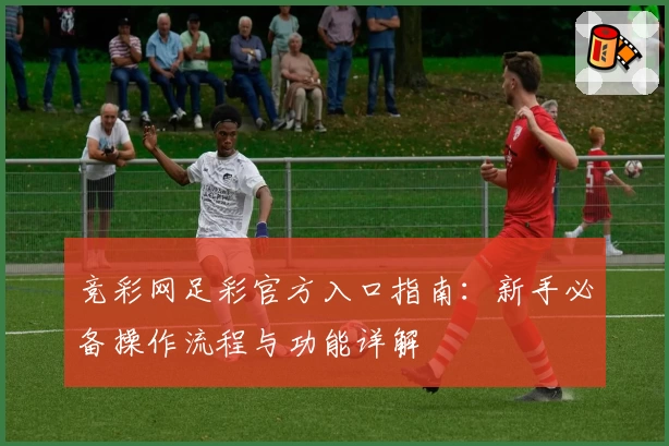 竞彩网足彩官方入口指南：新手必备操作流程与功能详解