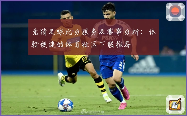 竞猜足球比分服务及赛事分析：体验便捷的体育社区下载推荐