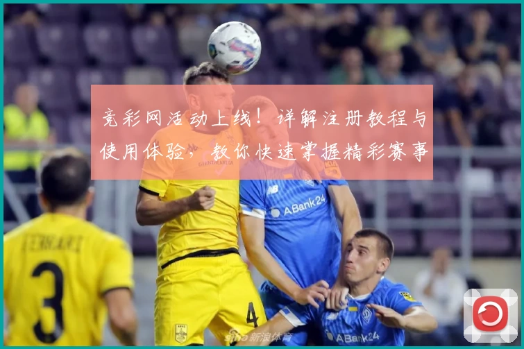 竞彩网活动上线！详解注册教程与使用体验，教你快速掌握精彩赛事新玩法
