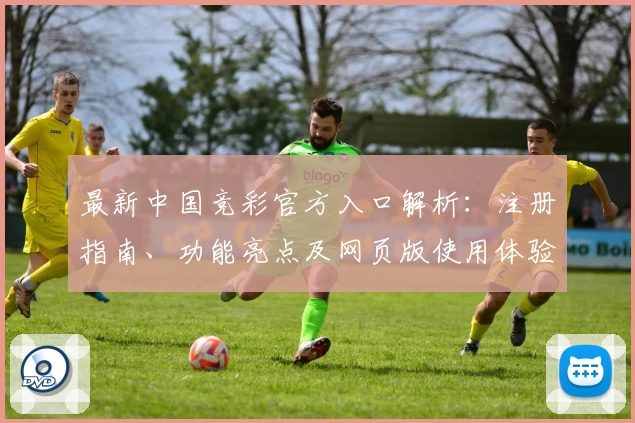 最新中国竞彩官方入口解析：注册指南、功能亮点及网页版使用体验全攻略
