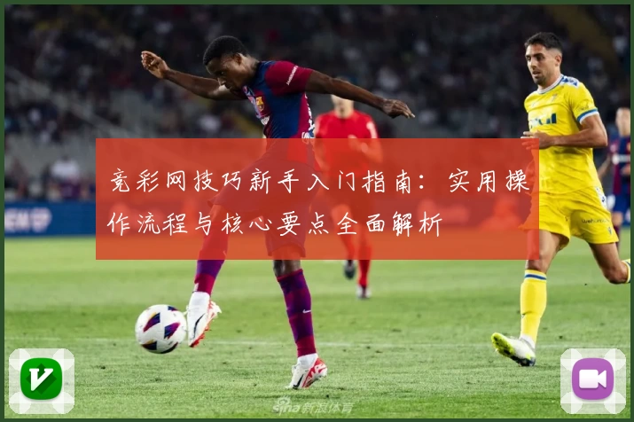 竞彩网技巧新手入门指南：实用操作流程与核心要点全面解析