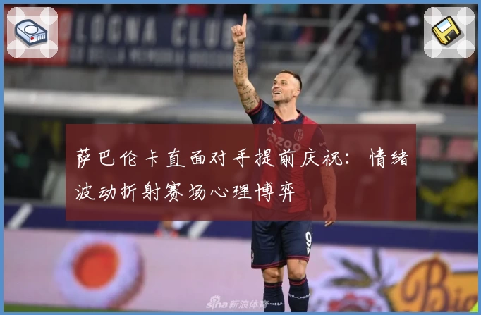 萨巴伦卡直面对手提前庆祝：情绪波动折射赛场心理博弈