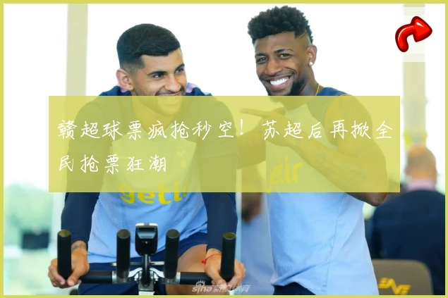 赣超球票疯抢秒空！苏超后再掀全民抢票狂潮